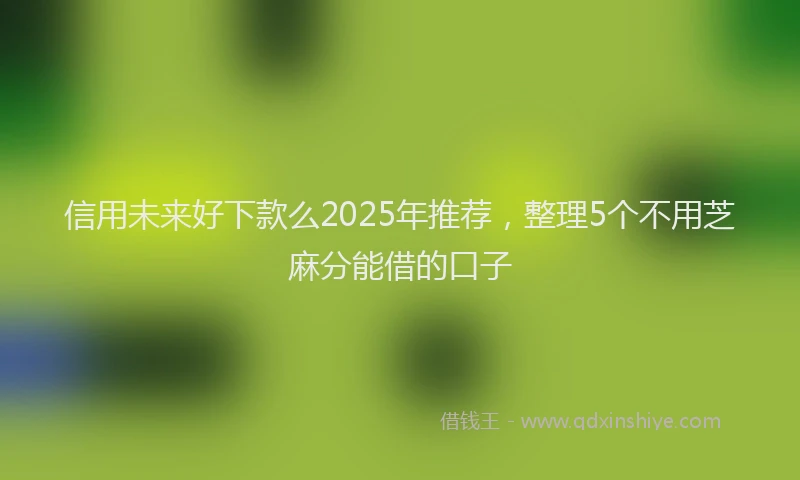 信用未来好下款么2025年推荐，整理5个不用芝麻分能借的口子