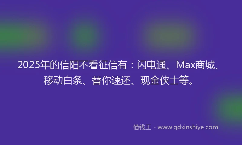 2025年的信阳不看征信有：闪电通、Max商城、移动白条、替你速还、现金侠士等。