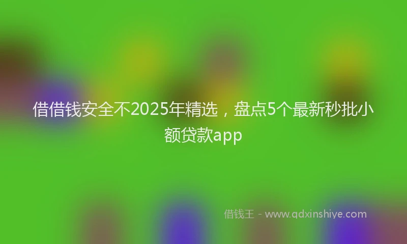 借借钱安全不2025年精选，盘点5个最新秒批小额贷款app