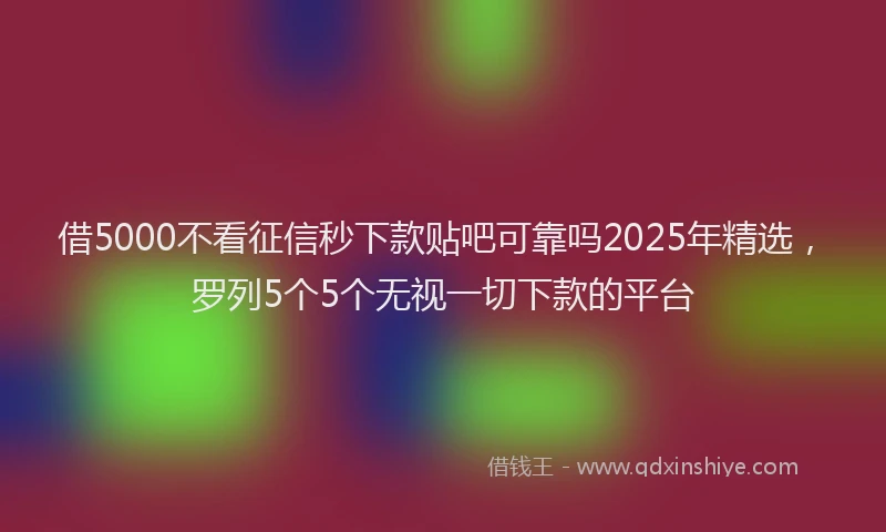 借5000不看征信秒下款贴吧可靠吗2025年精选，罗列5个5个无视一切下款的平台