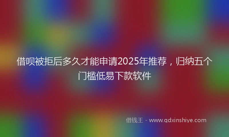借呗被拒后多久才能申请2025年推荐，归纳五个门槛低易下款软件