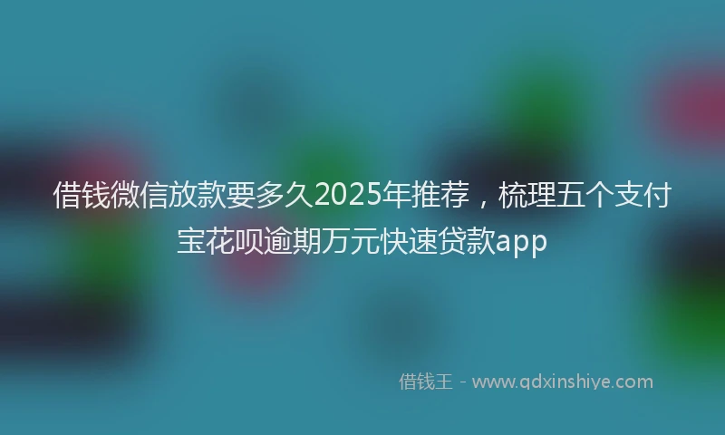 借钱微信放款要多久2025年推荐，梳理五个支付宝花呗逾期万元快速贷款app