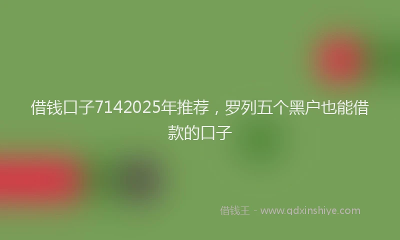 借钱口子7142025年推荐，罗列五个黑户也能借款的口子