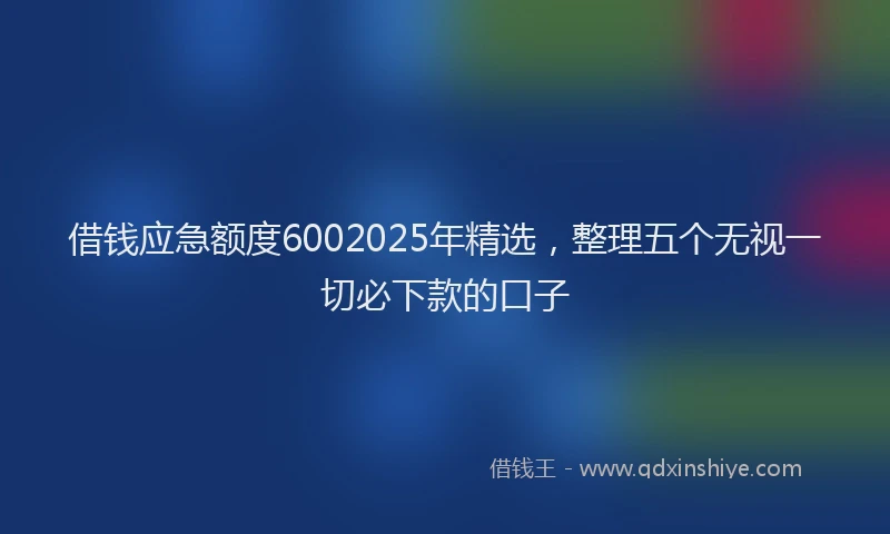 借钱应急额度6002025年精选，整理五个无视一切必下款的口子