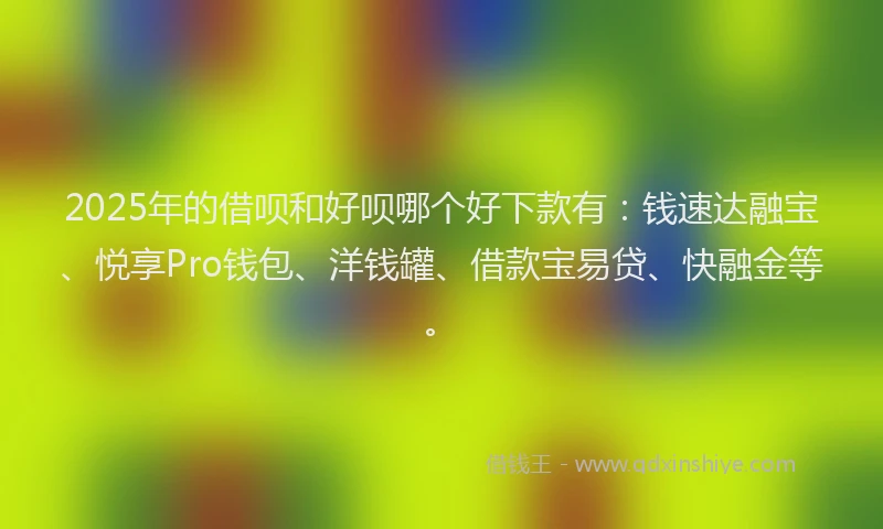 2025年的借呗和好呗哪个好下款有：钱速达融宝、悦享Pro钱包、洋钱罐、借款宝易贷、快融金等。