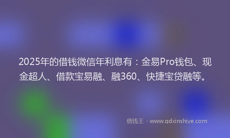 2025年的借钱微信年利息有:金易Pro钱包、现金超人、借款宝易融、融360、快捷宝贷融等。
