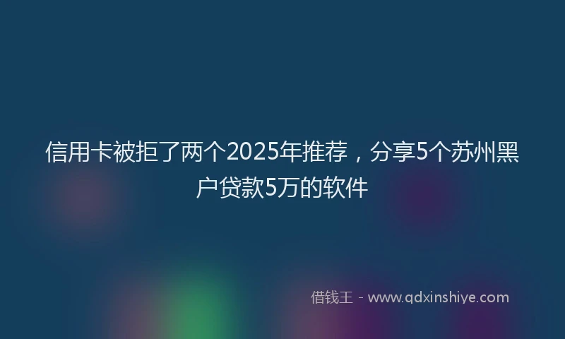 信用卡被拒了两个2025年推荐，分享5个苏州黑户贷款5万的软件