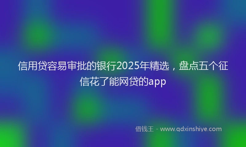 信用贷容易审批的银行2025年精选，盘点五个征信花了能网贷的app