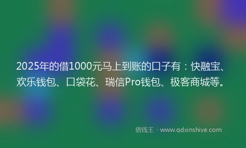 2025年的借1000元马上到账的口子有：快融宝、欢乐钱包、口袋花、瑞信Pro钱包、极客商城等。