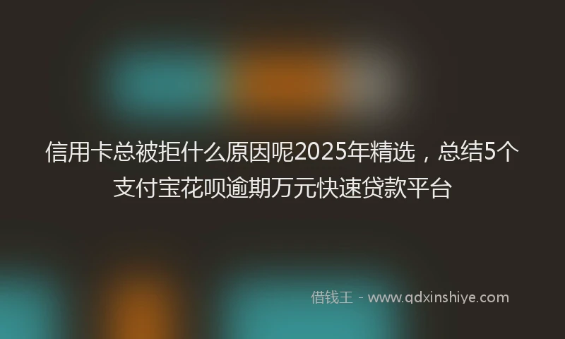 信用卡总被拒什么原因呢2025年精选，总结5个支付宝花呗逾期万元快速贷款平台