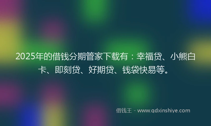 2025年的借钱分期管家下载有：幸福贷、小熊白卡、即刻贷、好期贷、钱袋快易等。