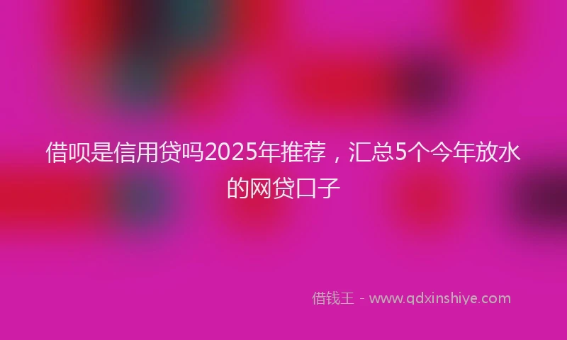 借呗是信用贷吗2025年推荐，汇总5个今年放水的网贷口子