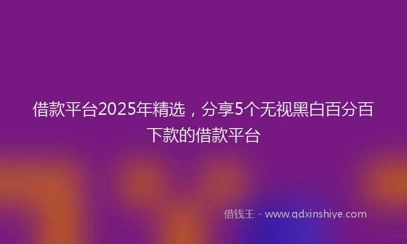 借款平台2025年精选，分享5个无视黑白百分百下款的借款平台