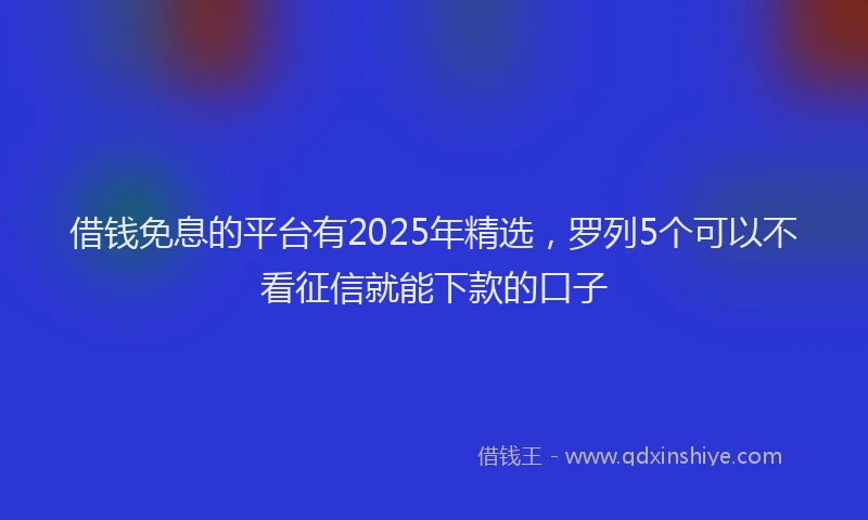 借钱免息的平台有2025年精选，罗列5个可以不看征信就能下款的口子