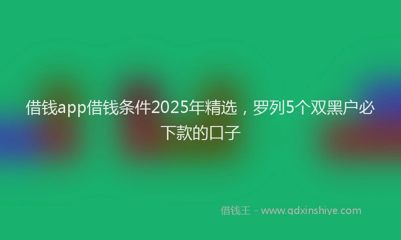 借钱app借钱条件2025年精选，罗列5个双黑户必下款的口子