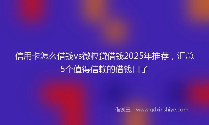 信用卡怎么借钱vs微粒贷借钱2025年推荐，汇总5个值得信赖的借钱口子