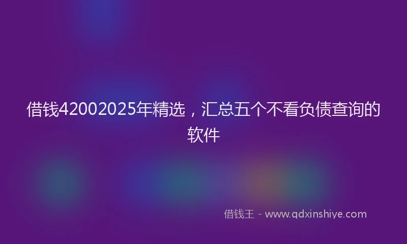 借钱42002025年精选，汇总五个不看负债查询的软件