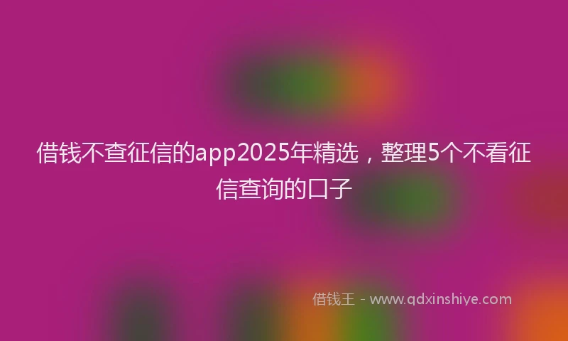 借钱不查征信的app2025年精选，整理5个不看征信查询的口子