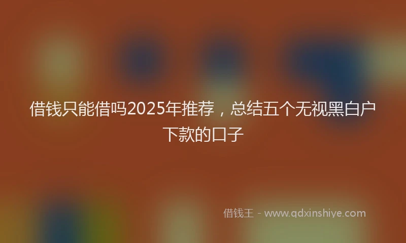 借钱只能借吗2025年推荐，总结五个无视黑白户下款的口子