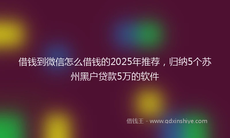 借钱到微信怎么借钱的2025年推荐，归纳5个苏州黑户贷款5万的软件