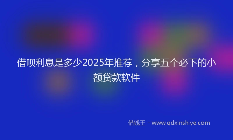 借呗利息是多少2025年推荐，分享五个必下的小额贷款软件