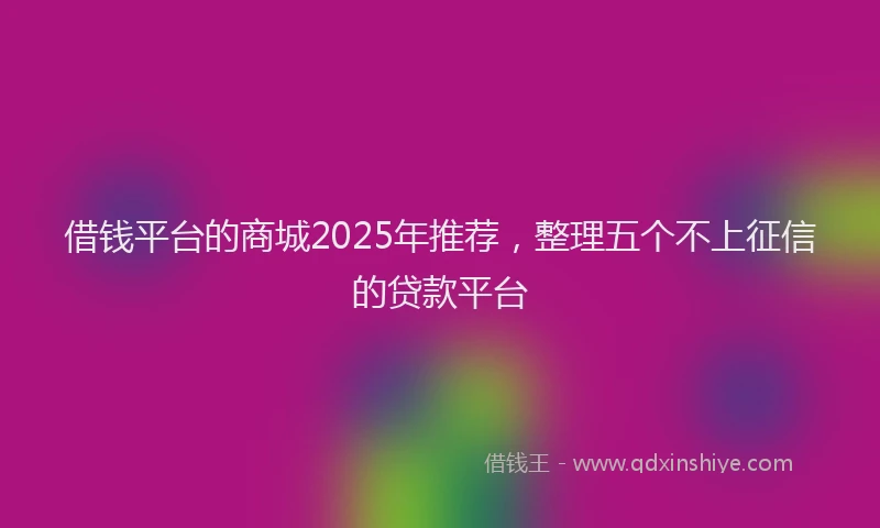 借钱平台的商城2025年推荐，整理五个不上征信的贷款平台