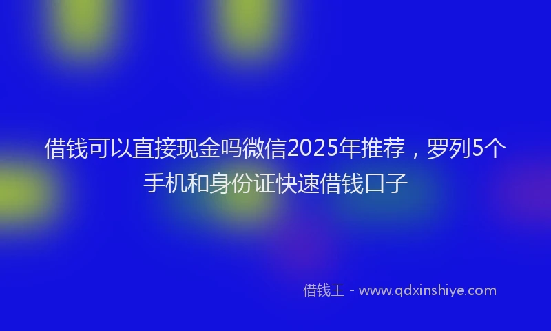 借钱可以直接现金吗微信2025年推荐,罗列5个手机和身份证快速借钱口子