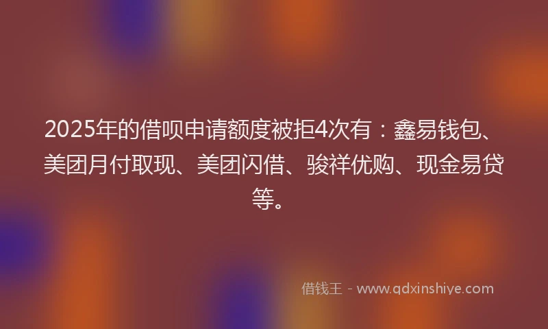2025年的借呗申请额度被拒4次有：鑫易钱包、美团月付取现、美团闪借、骏祥优购、现金易贷等。
