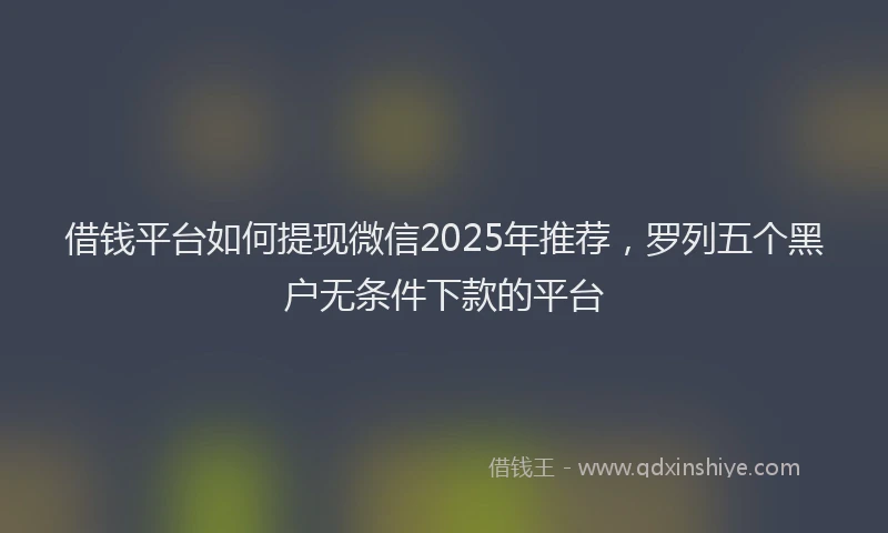 借钱平台如何提现微信2025年推荐，罗列五个黑户无条件下款的平台
