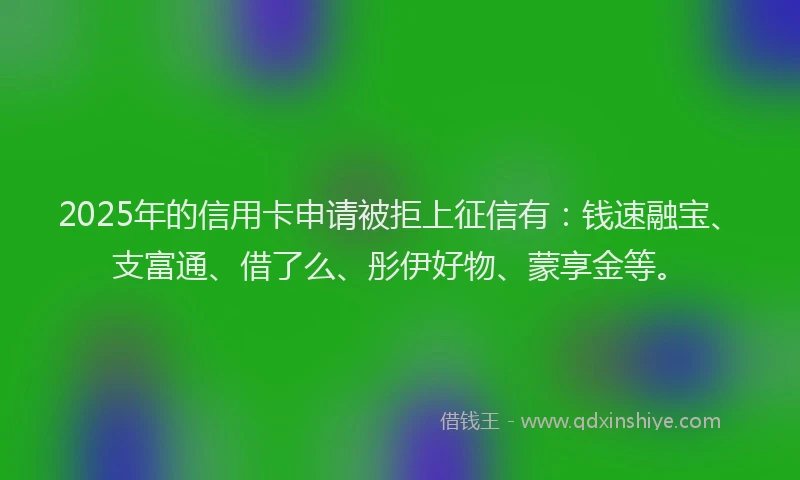 2025年的信用卡申请被拒上征信有：钱速融宝、支富通、借了么、彤伊好物、蒙享金等。