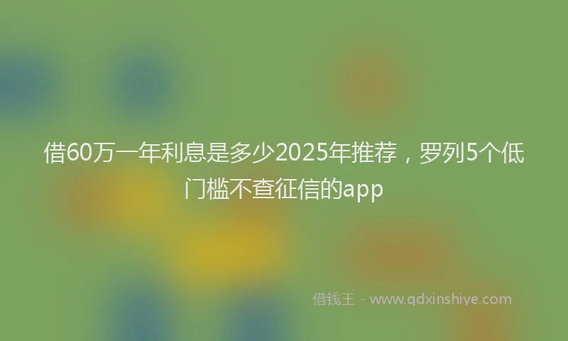 借60万一年利息是多少2025年推荐，罗列5个低门槛不查征信的app
