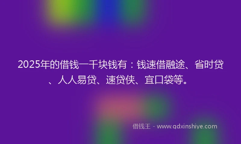2025年的借钱一千块钱有：钱速借融途、省时贷、人人易贷、速贷侠、宜口袋等。