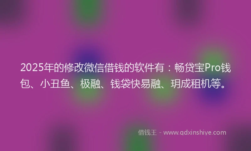 2025年的修改微信借钱的软件有：畅贷宝Pro钱包、小丑鱼、极融、钱袋快易融、玥成租机等。
