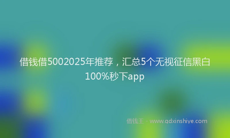 借钱借5002025年推荐，汇总5个无视征信黑白100%秒下app