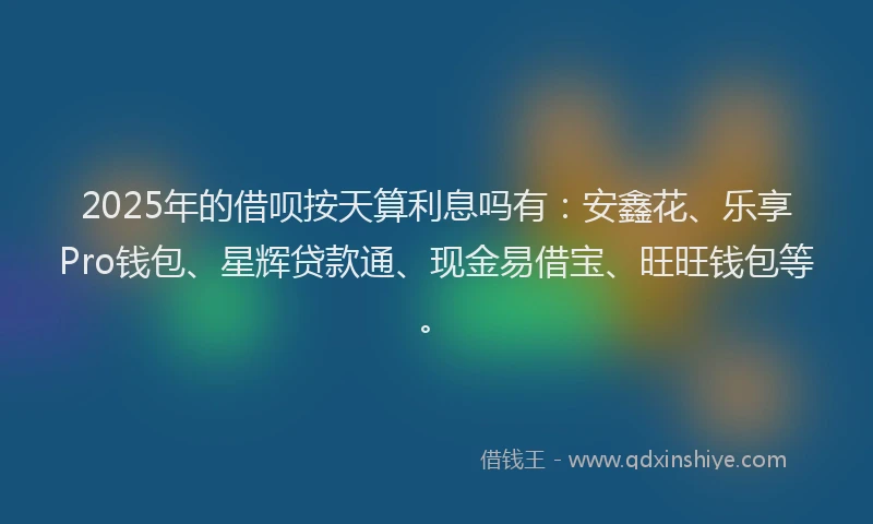 2025年的借呗按天算利息吗有：安鑫花、乐享Pro钱包、星辉贷款通、现金易借宝、旺旺钱包等。