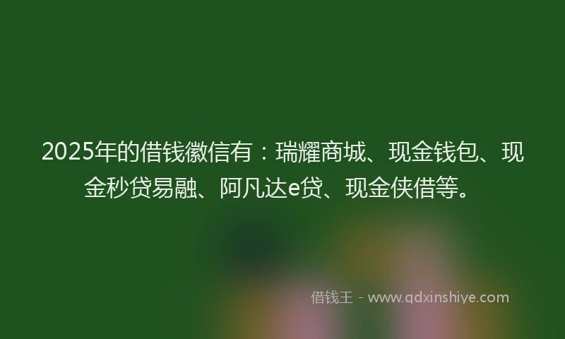 2025年的借钱徽信有:瑞耀商城、现金钱包、现金秒贷易融、阿凡达e贷、现金侠借等。