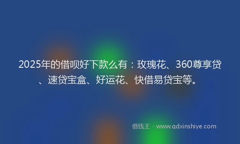 2025年的借呗好下款么有：玫瑰花、360尊享贷、速贷宝盒、好运花、快借易贷宝等。