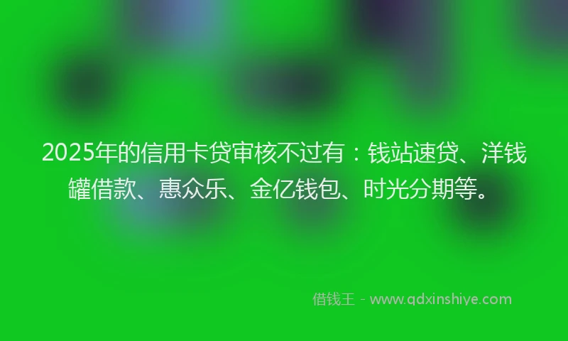 2025年的信用卡贷审核不过有：钱站速贷、洋钱罐借款、惠众乐、金亿钱包、时光分期等。