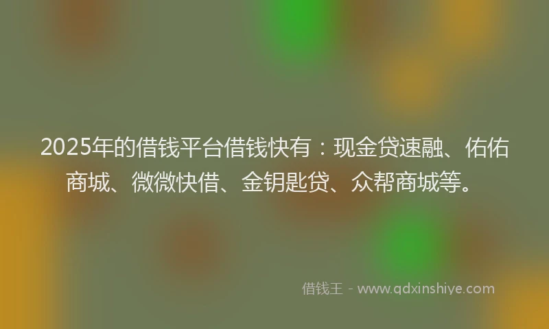 2025年的借钱平台借钱快有：现金贷速融、佑佑商城、微微快借、金钥匙贷、众帮商城等。