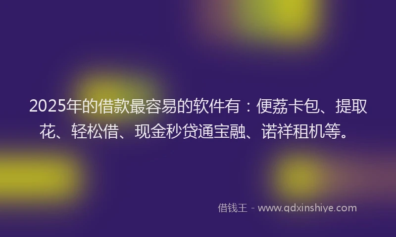 2025年的借款最容易的软件有：便荔卡包、提取花、轻松借、现金秒贷通宝融、诺祥租机等。