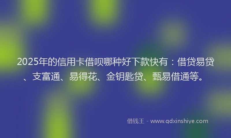 2025年的信用卡借呗哪种好下款快有：借贷易贷、支富通、易得花、金钥匙贷、甄易借通等。