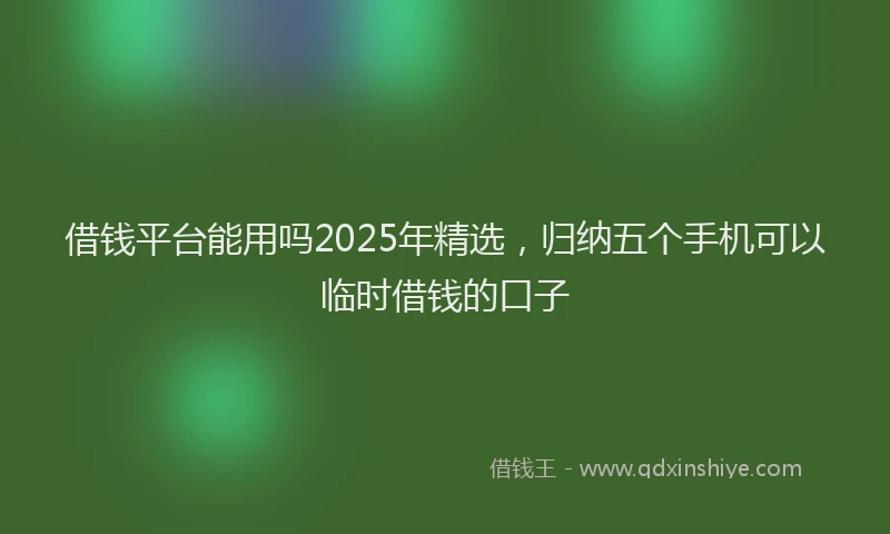 借钱平台能用吗2025年精选，归纳五个手机可以临时借钱的口子