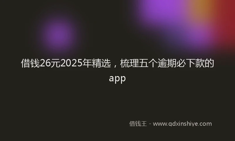 借钱26元2025年精选，梳理五个逾期必下款的app