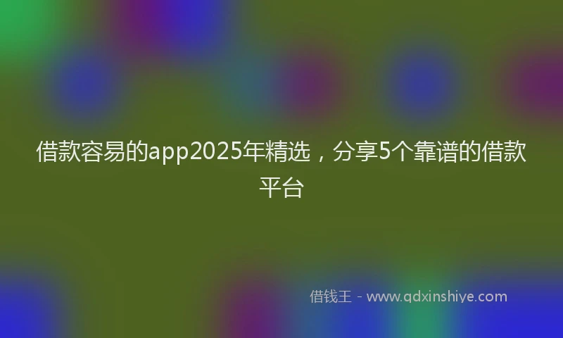 借款容易的app2025年精选，分享5个靠谱的借款平台