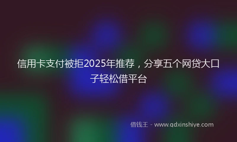 信用卡支付被拒2025年推荐，分享五个网贷大口子轻松借平台