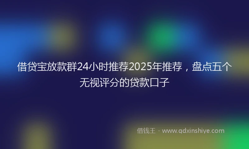 借贷宝放款群24小时推荐2025年推荐，盘点五个无视评分的贷款口子