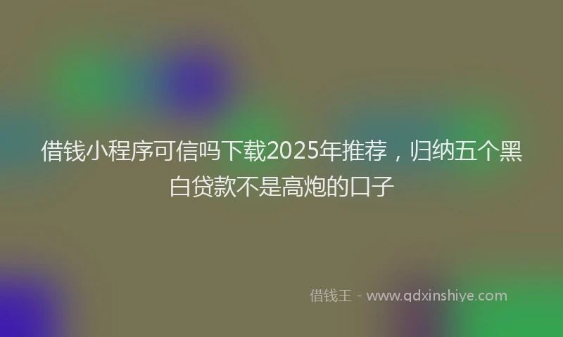 借钱小程序可信吗下载2025年推荐，归纳五个黑白贷款不是高炮的口子