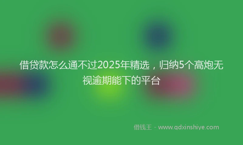 借贷款怎么通不过2025年精选,归纳5个高炮无视逾期能下的平台