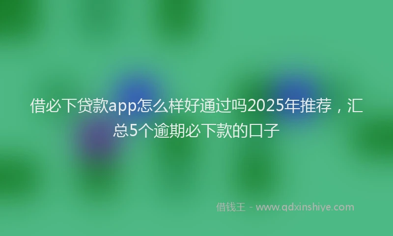 借必下贷款app怎么样好通过吗2025年推荐，汇总5个逾期必下款的口子