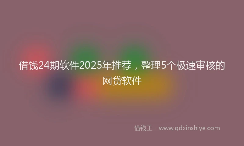 借钱24期软件2025年推荐，整理5个极速审核的网贷软件